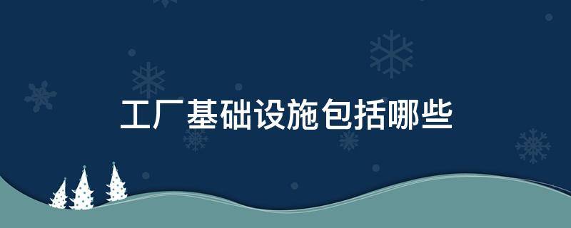 工厂基础设施包括哪些 工厂的基础设施包括哪些