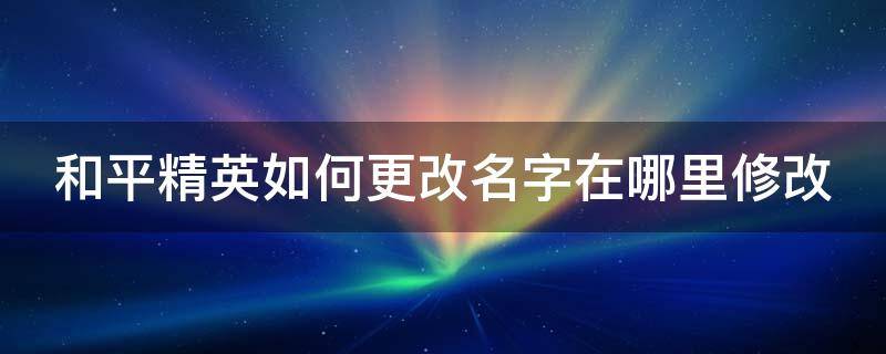 和平精英如何更改名字在哪里修改 和平精英怎么改名字在哪里改