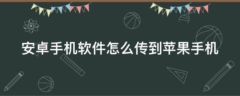 安卓手机软件怎么传到苹果手机 安卓手机软件怎么传到苹果手机上下载