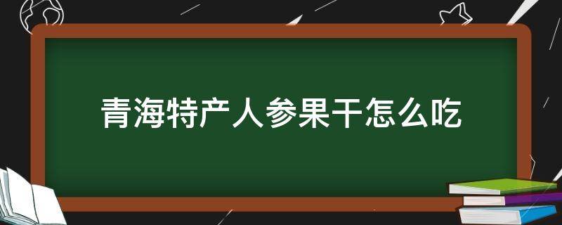 青海特产人参果干怎么吃 青海人参果干怎么食用