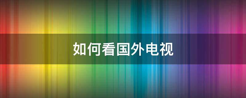 如何看国外电视 如何看国外电视剧