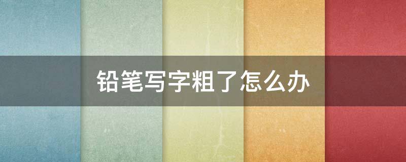 铅笔写字粗了怎么办（钢笔写字粗怎么办）