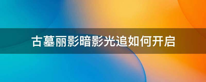 古墓丽影暗影光追如何开启（古墓丽影暗影光追怎么开）