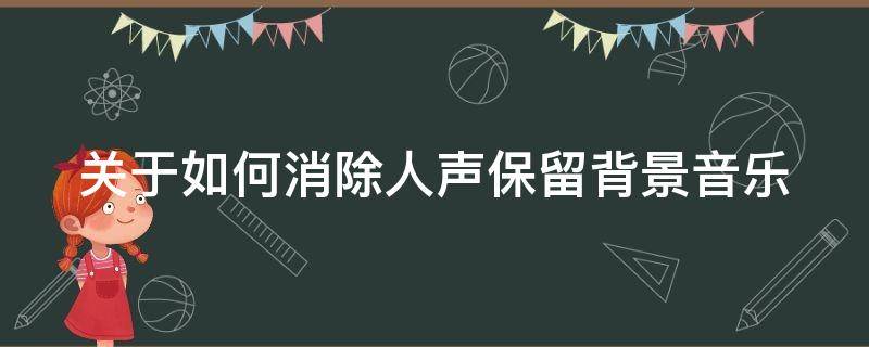 关于如何消除人声保留背景音乐 关于如何消除人声保留背景音乐的方法