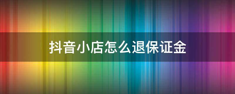 抖音小店怎么退保证金（抖音小店怎么退保证金5000）