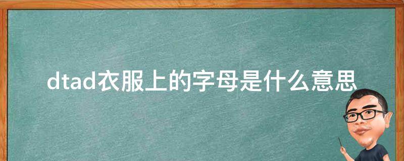 dtad衣服上的字母是什么意思 dtad衣服上的字母是什么意思形容英雄气概的词