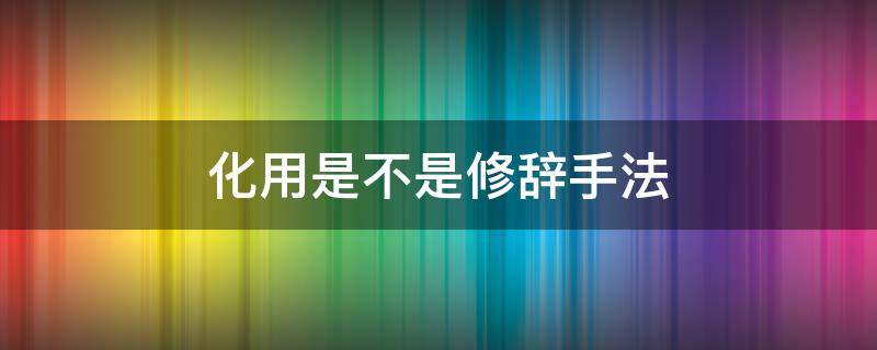 化用是不是修辞手法 化用的修辞手法作用