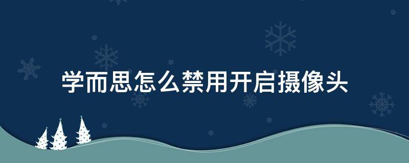 学而思怎么禁用开启摄像头（学而思上课怎么打开摄像头）