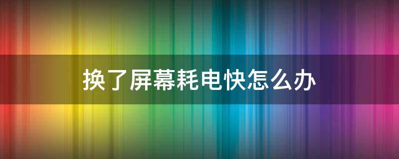 换了屏幕耗电快怎么办（新换的屏幕耗电快怎么办）