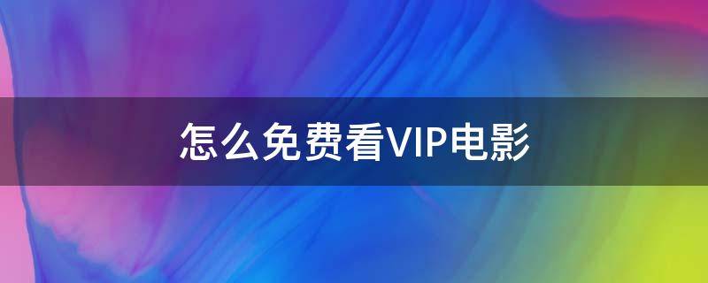 怎么免费看VIP电影（怎样免费观看VIP电影）