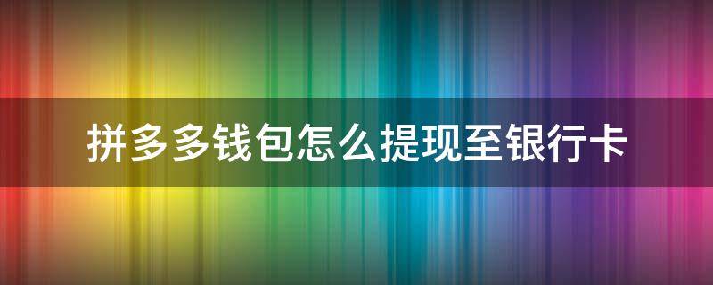 拼多多钱包怎么提现至银行卡（拼多多钱包的钱怎么提现到银行卡）