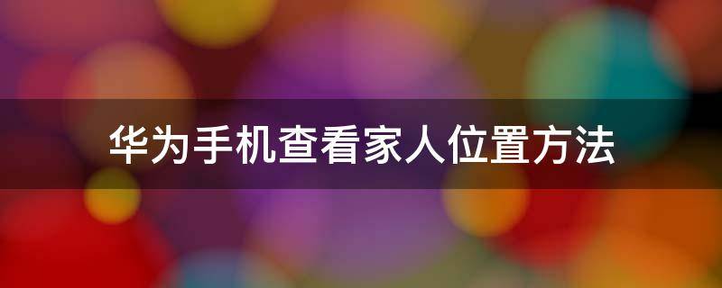 华为手机查看家人位置方法 华为手机如何查看家人位置