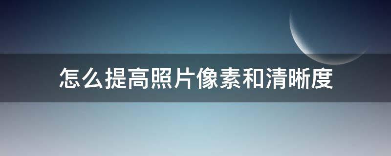 怎么提高照片像素和清晰度 照片怎样提高清晰度