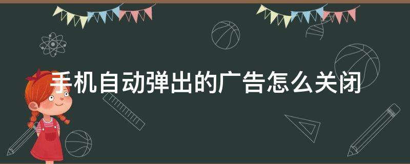 手机自动弹出的广告怎么关闭（手机自动弹出广告怎样关闭）