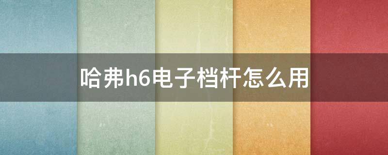 哈弗h6电子档杆怎么用 哈弗h6电子档杆怎么用视频