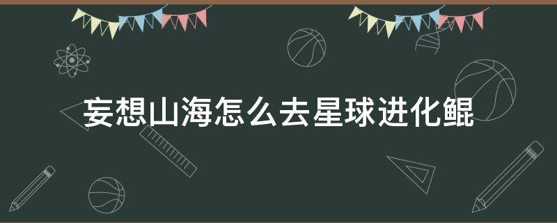 妄想山海怎么去星球进化鲲 妄想山海怎么去进化鲲的星球