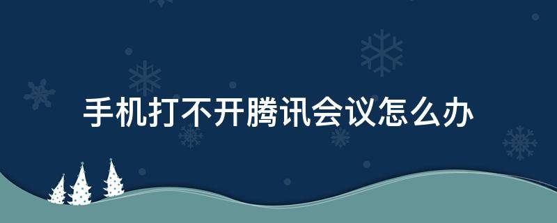 手机打不开腾讯会议怎么办 手机腾讯会议进不去是怎么回事