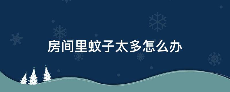 房间里蚊子太多怎么办（房间里蚊子太多是怎么回事）