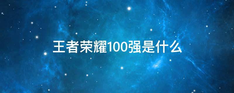 王者荣耀100强是什么（王者那个100强什么意思）