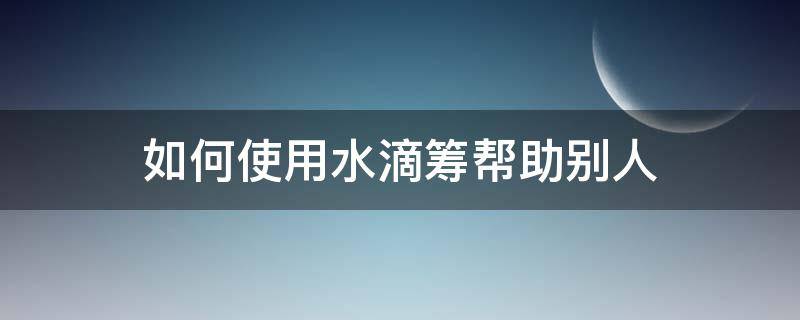 如何使用水滴筹帮助别人 水滴筹怎么写叫别人帮助