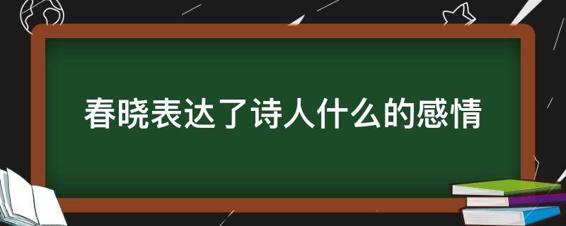 春晓表达了诗人什么的感情 春晓表达了诗人的什么感情?