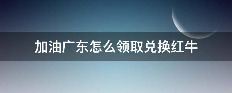 加油广东怎么领取兑换红牛 如何兑换红牛