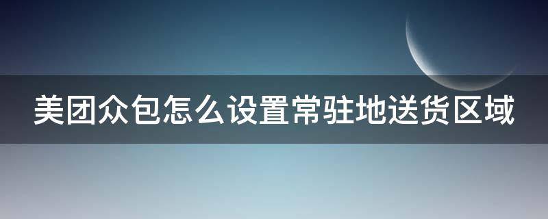 美团众包怎么设置常驻地送货区域 美团众包怎么设置常驻地送货区域呢