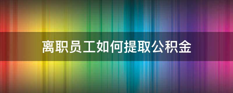 离职员工如何提取公积金（离职员工怎样提取公积金）