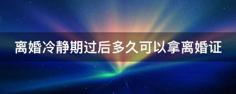 离婚冷静期过后多久可以拿离婚证（离婚冷静期后多久可以领离婚证）