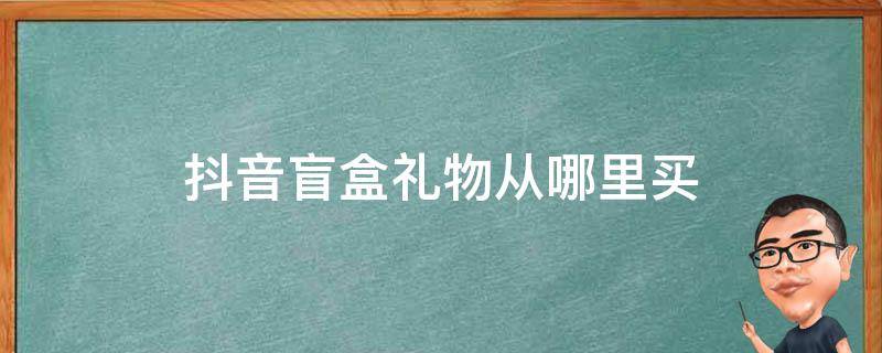 抖音盲盒礼物从哪里买 抖音礼物里面的盲盒在哪买的