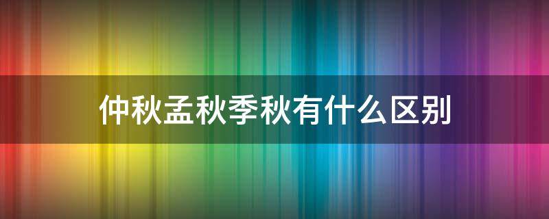 仲秋孟秋季秋有什么区别 仲秋,孟秋,季秋有什么区别