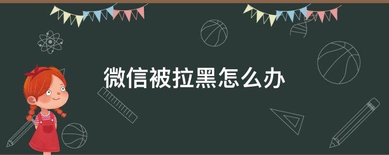 微信被拉黑怎么办 别人欠钱微信被拉黑怎么办