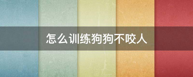 怎么训练狗狗不咬人 怎么训练狗狗不咬主人