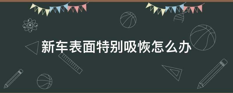 新车表面特别吸恢怎么办（新车表面摸起来很粗糙）