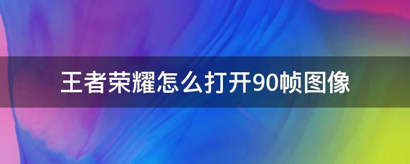 王者荣耀怎么打开90帧图像 王者如何打开90帧