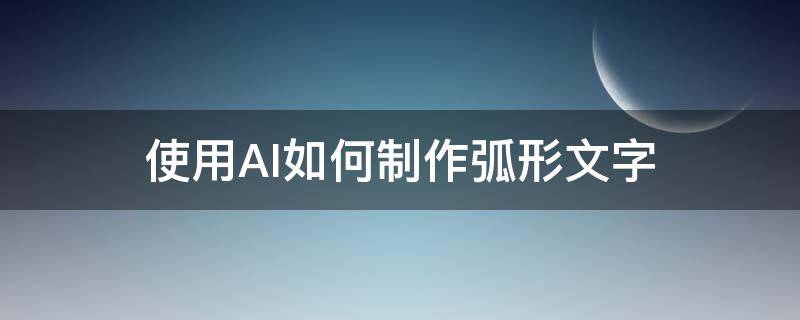 使用AI如何制作弧形文字（ai软件怎么把字弄成弧形）