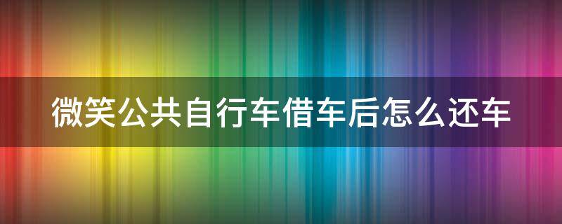 微笑公共自行车借车后怎么还车（微信借公共自行车怎么还车）