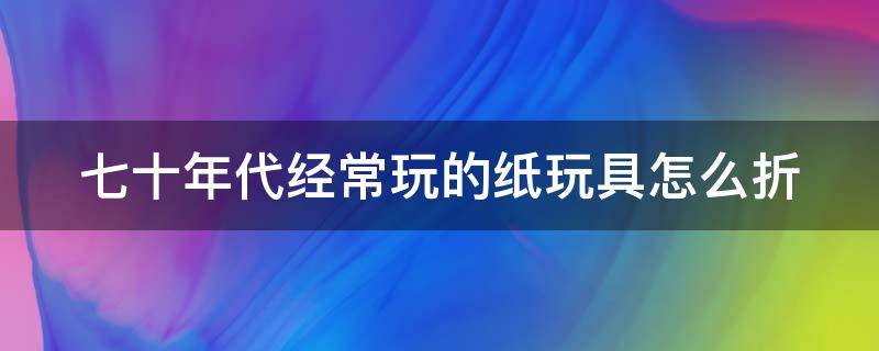 七十年代经常玩的纸玩具怎么折 折纸7080年代的玩具