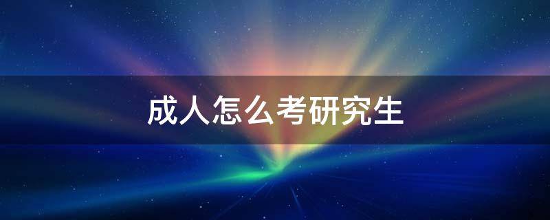 成人怎么考研究生 成人本科考研究生怎么考