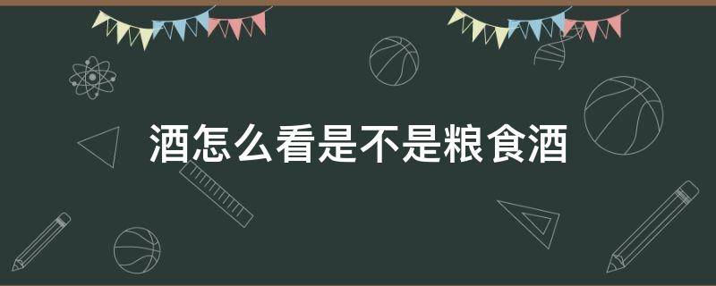 酒怎么看是不是粮食酒 怎么看出来酒是不是粮食酒