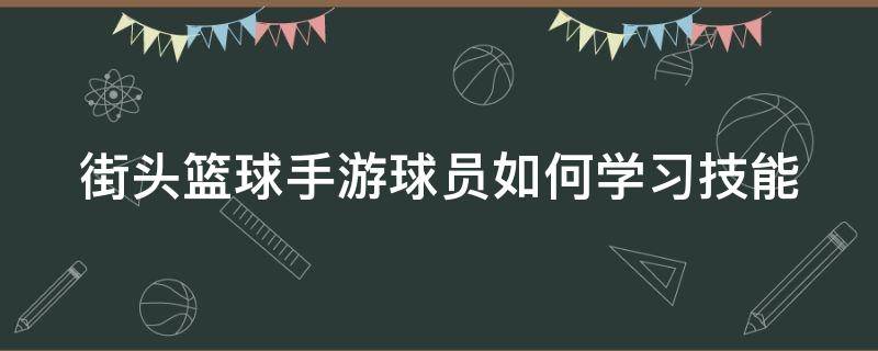 街头篮球手游球员如何学习技能 街头篮球手游操作技巧