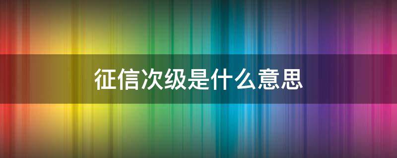 征信次级是什么意思 征信级别是怎么区分的