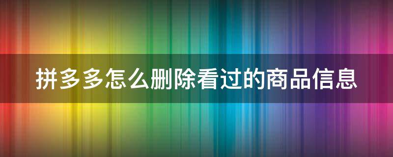 拼多多怎么删除看过的商品信息（拼多多删除浏览记录方法介绍）