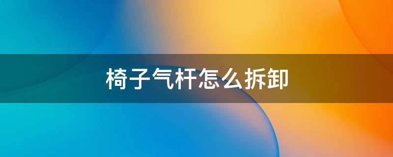 椅子气杆怎么拆卸 椅子的气杆如何拆卸