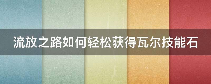 流放之路如何轻松获得瓦尔技能石（流放之路如何轻松获得瓦尔技能石）