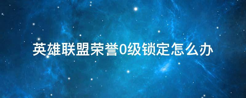 英雄联盟荣誉0级锁定怎么办 英雄联盟荣誉等级被锁定0级怎么办