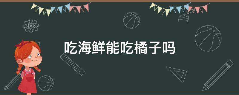 吃海鲜能吃橘子吗（吃了海鲜能吃橘子吗）