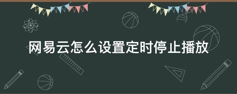 网易云怎么设置定时停止播放（网易云音乐怎么定时停止播放）