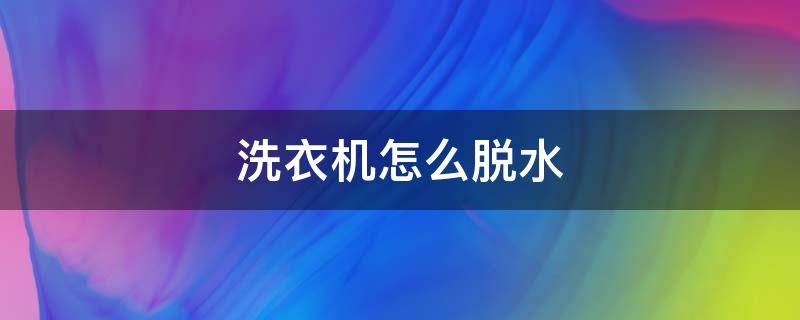 洗衣机怎么脱水 洗衣机怎么脱水图解法