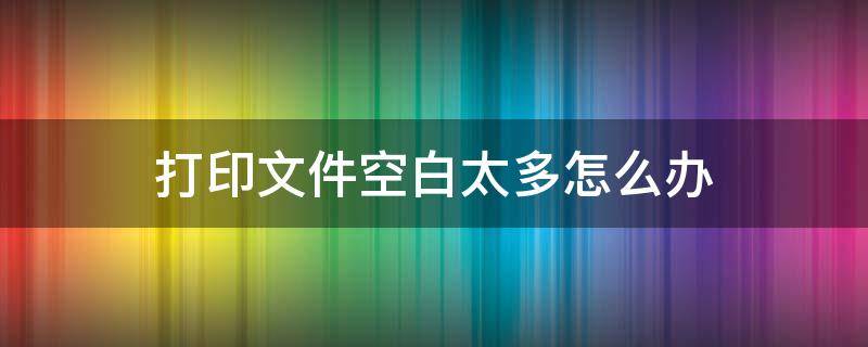 打印文件空白太多怎么办 打印时旁边空白太多怎么办